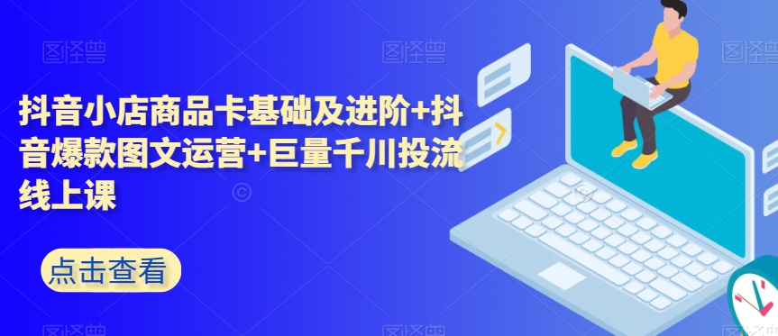 抖音小店商品卡基础及进阶+抖音爆款图文运营+巨量千川投流线上课-<a href=
