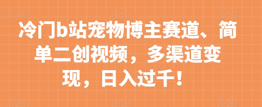 冷门b站宠物博主赛道，简单二创视频，多渠道变现，日入过千！【揭秘】-<a href=