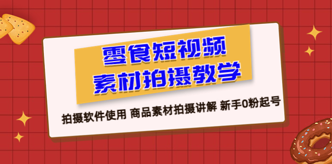 （6364期）零食 短视频素材拍摄教学，拍摄软件使用 商品素材拍摄讲解 新手0粉起号-<a href=