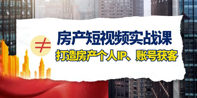 房产短视频实战课，手把手教你0基础打造房产个人IP，账号获客房产个人IP、账号获客-<a href=