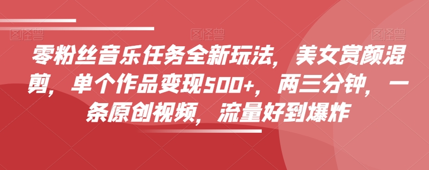 零粉丝音乐任务全新玩法，美女赏颜混剪，单个作品变现500+，两三分钟，一条原创视频，流量好到爆炸-<a href=