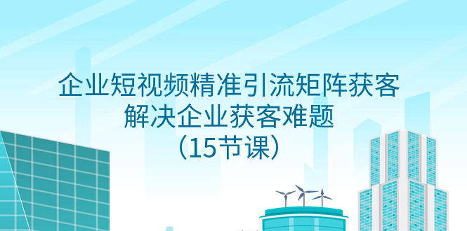 （7983期）企业短视频精准引流矩阵获客，解决企业获客难题（15节课）-<a href=