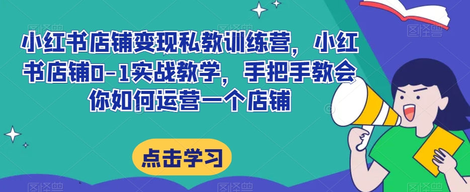 小红书店铺变现私教训练营，小红书店铺0-1实战教学，手把手教会你如何运营一个店铺-<a href=