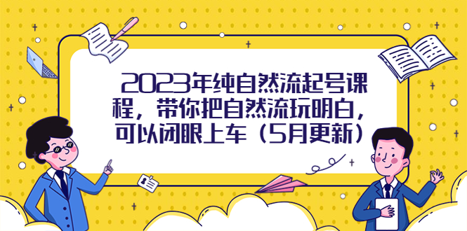 （5808期）2023年纯自然流起号课程，带你把自然流玩明白，可以闭眼上车（5月更新）-<a href=