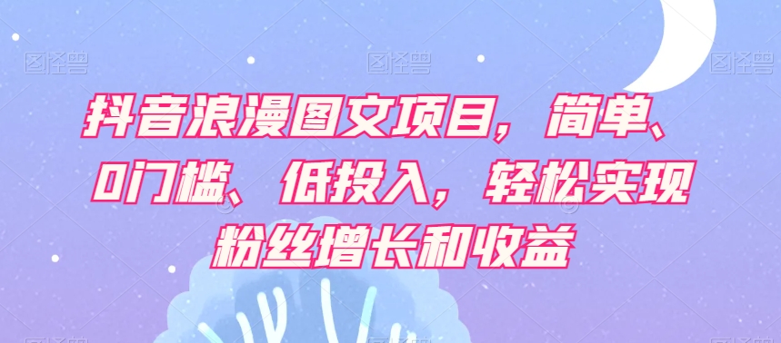 抖音浪漫图文项目，简单、0门槛、低投入，轻松实现粉丝增长和收益-<a href=