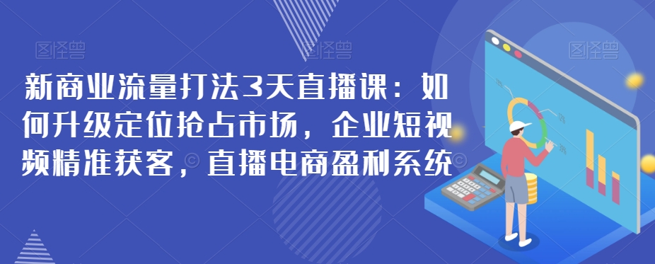 新商业流量打法3天直播课：如何升级定位抢占市场，企业短视频精准获客，直播电商盈利系统-<a href=