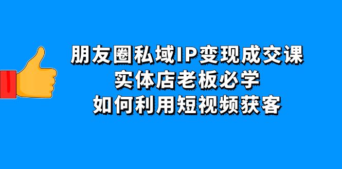 （4436期）朋友圈私域IP变现成交课：实体店老板必学，如何利用短视频获客-<a href=