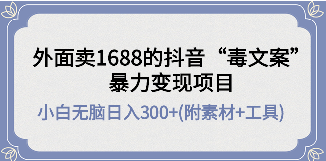 （4234期）外面卖1688抖音“毒文案”暴力变现项目 小白无脑日入300+(几十G素材+工具)-<a href=