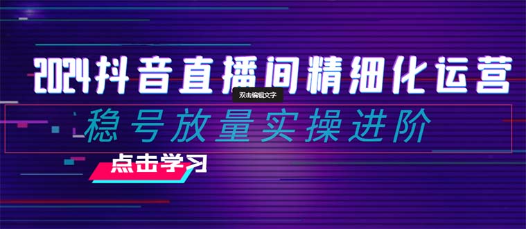 2024抖音直播间精细化运营：稳号放量实操进阶 选品/排品/起号/随心推/千川付费投放-<a href=