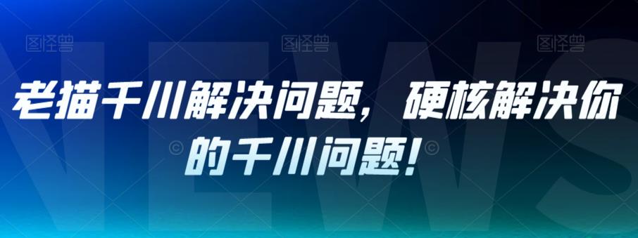 老猫千川解决问题，硬核解决你的千川问题！-<a href=