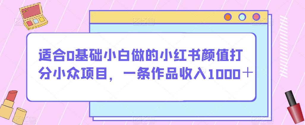 适合0基础小白做的小红书颜值打分小众项目，一条作品收入1000＋【揭秘】-<a href=
