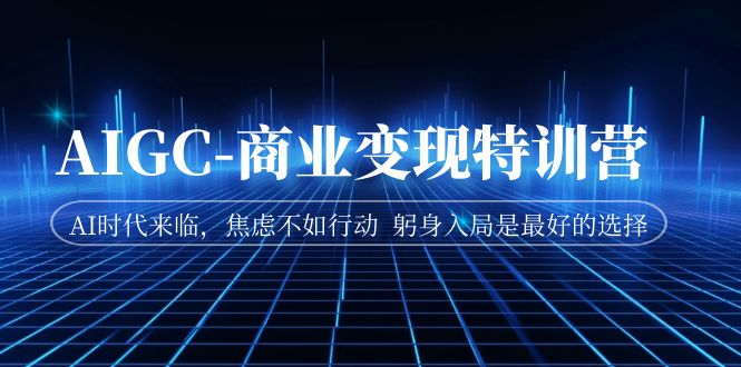 （7105期）AIGC-商业变现特训营  AI时代来临，焦虑不如行动  躬身入局是最好的选择-<a href=