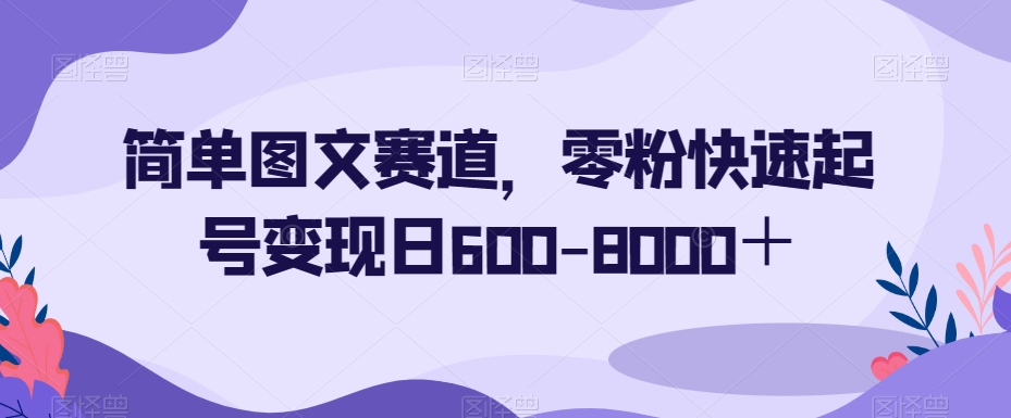 简单图文赛道，零粉快速起号变现日600-8000＋-<a href=