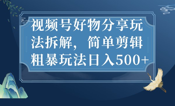 视频号好物分享玩法拆解，简单剪辑粗暴玩法日入500+-<a href=