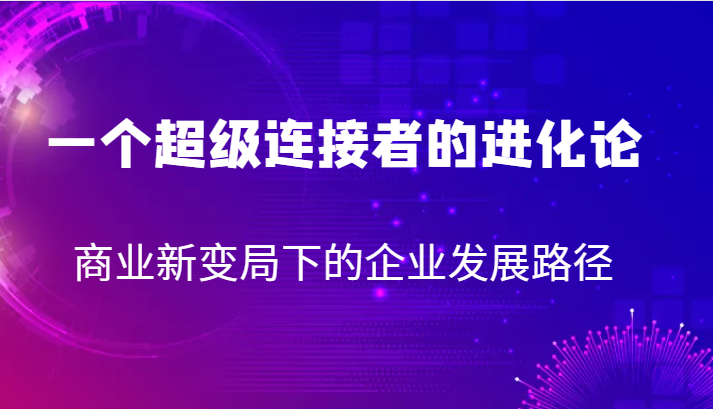 一个超级连接者的进化论 商业新变局下的企业发展路径-<a href=