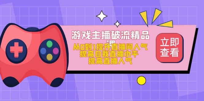 （4892期）游戏主播破流精品课，从0到1提升直播间人气 提高自我直播水平 提高直播人气-<a href=