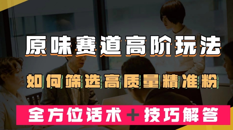 短视频原味赛道高阶玩法，如何筛选高质量精准粉？全方位话术＋技巧解答【揭秘】-<a href=