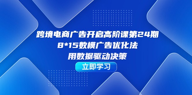 跨境电商-广告开启高阶课第24期，8*15数模广告优化法，用数据驱动决策-<a href=
