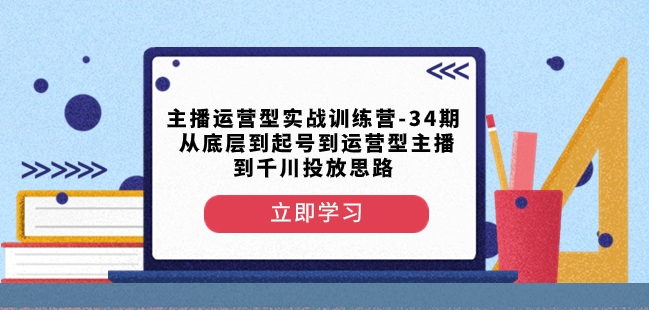 主播运营型实战训练营-第34期从底层到起号到运营型主播到千川投放思路-<a href=