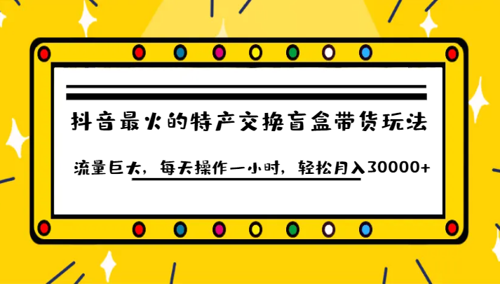 抖音目前最火的特产交换盲盒带货玩法流量巨大，每天操作一小时，轻松月入30000+-<a href=