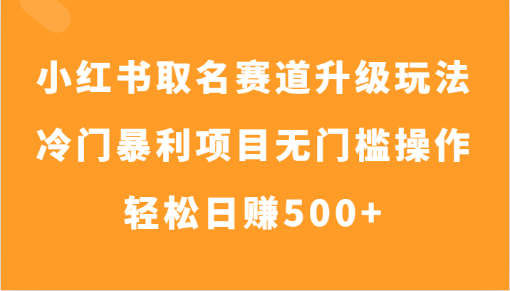 小红书取名赛道升级玩法，冷门暴利项目无门槛操作，轻松日赚500+-<a href=
