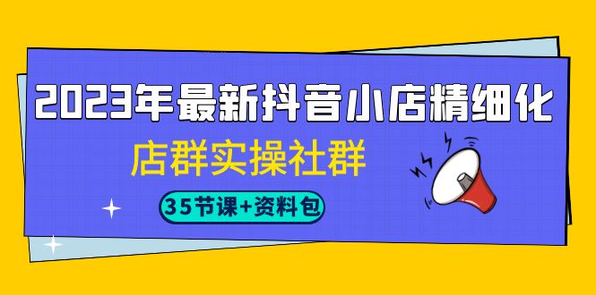 2023年最新抖音小店精细化-店群实操社群（35节课+资料包）-<a href=