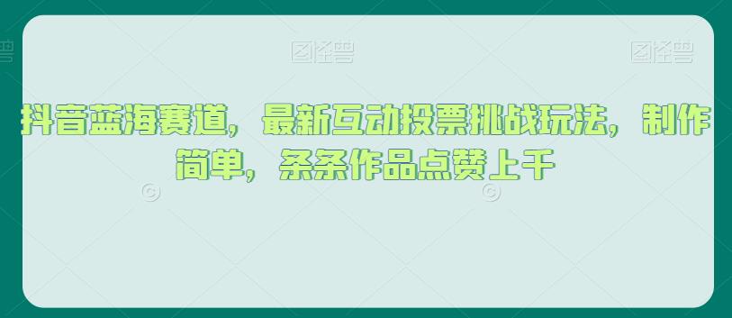 抖音蓝海赛道，最新互动投票挑战玩法，制作简单，条条作品点赞上千【揭秘】-<a href=