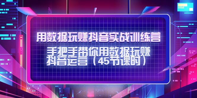 （4278期）用数据玩赚抖音实战训练营：手把手带你用数据玩赚抖音运营（45节课时）-<a href=