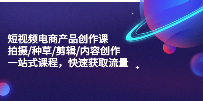 （5377期）短视频电商产品创作课，拍摄/种草/剪辑/内容创作/一站式课程 快速获取流量-<a href=