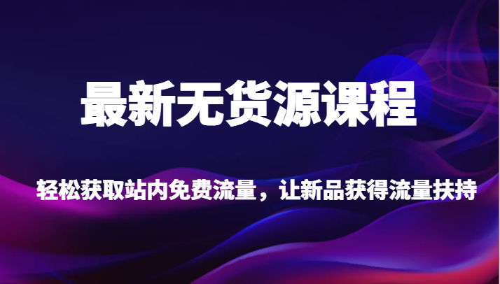 最新无货源课程，轻松获取站内免费流量，让新品获得流量扶持（更新）-<a href=