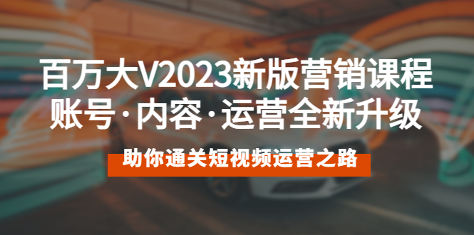 （5633期）百万大V2023新版营销课 账号·内容·运营全新升级 通关短视频运营之路-<a href=
