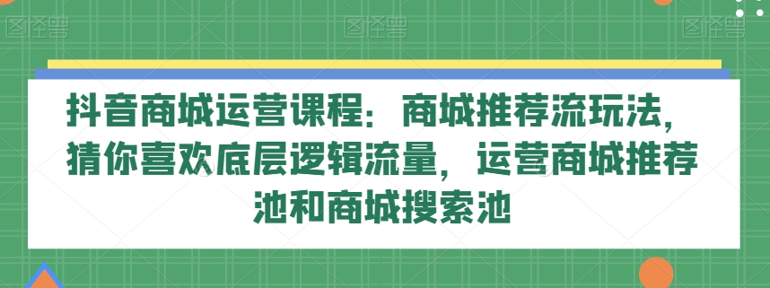 抖音商城运营课程：商城推荐流玩法，猜你喜欢底层逻辑流量，运营商城推荐池和商城搜索池-<a href=