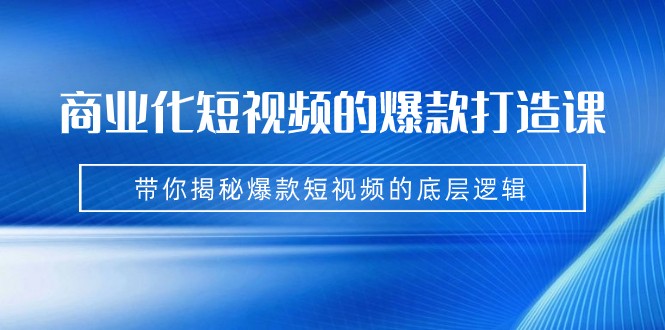 商业化短视频的爆款打造课：手把手带你揭秘爆款短视频的底层逻辑（9节课）-<a href=