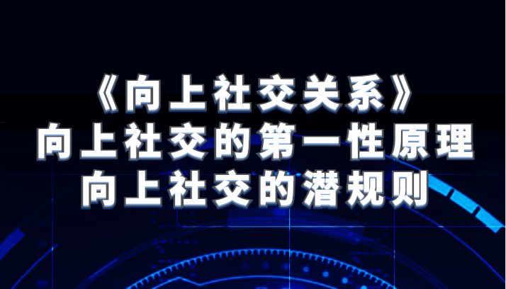 《向上社交关系》向上社交的第一性原理与向上社交的潜规则-<a href=