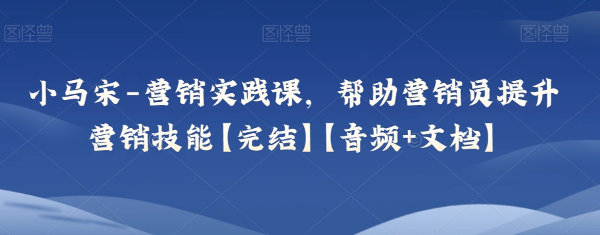 小马宋-营销实践课，帮助营销员提升营销技能【完结】【音频+文档】-<a href=