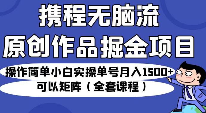 携程无脑流原创作品掘金项目，操作简单小白实操单号月入1500+可以矩阵（全套课程）【揭秘】-<a href=