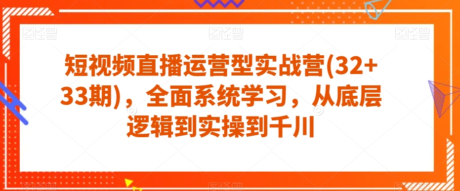 短视频直播运营型实战营(32+33期)，全面系统学习，从底层逻辑到实操到千川-<a href=