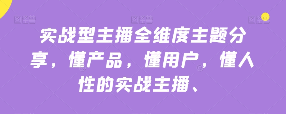 实战型主播全维度主题分享，懂产品，懂用户，懂人性的实战主播-<a href=