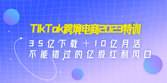 （4702期）TikTok跨境电商2023特训：35亿下载＋10亿月活，不能错过的亿级红利风口-<a href=