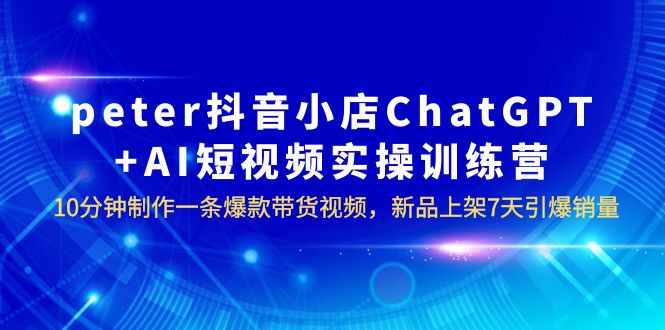 （6242期）peter抖音小店ChatGPT+AI短视频实训 10分钟做一条爆款带货视频 7天引爆销量-<a href=