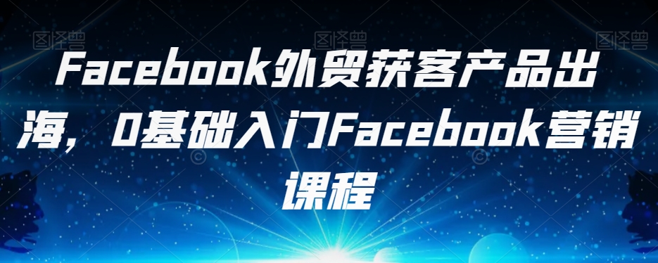 Facebook外贸获客产品出海，0基础入门Facebook营销课程-<a href=