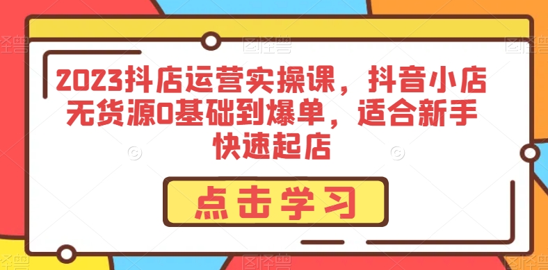 2023抖店运营实操课，抖音小店无货源0基础到爆单，适合新手快速起店-<a href=
