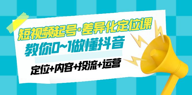 （4969期）2023短视频起号·差异化定位课：0~1做懂抖音（定位+内容+投流+运营）-<a href=