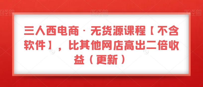 三人西电商·无货源课程【不含软件】，比其他网店高出二倍收益（更新）-<a href=
