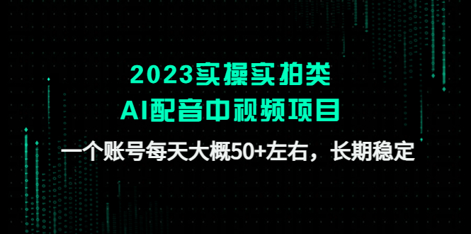 （4674期）2023实操实拍类AI配音中视频项目，一个账号每天大概50+左右，长期稳定-<a href=