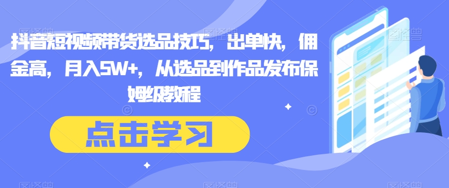 抖音短视频带货选品技巧，出单快，佣金高，月入5W+，从选品到作品发布保姆级教程-<a href=