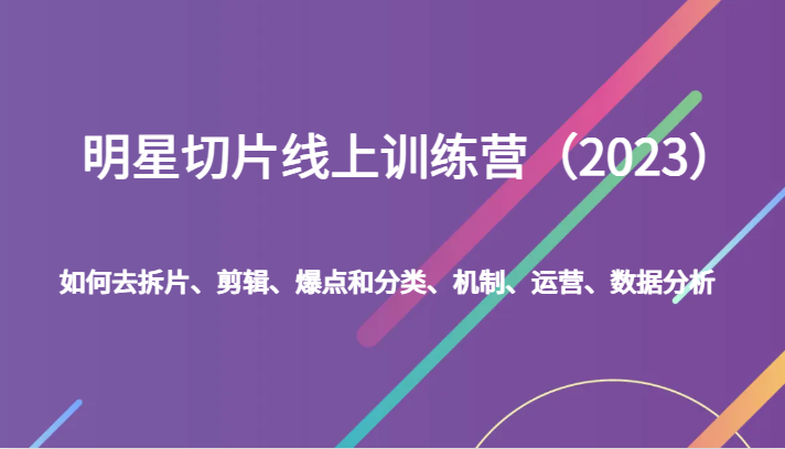 明星切片线上训练营（2023）如何去拆片、剪辑、爆点和分类、机制、运营、数据分析-<a href=