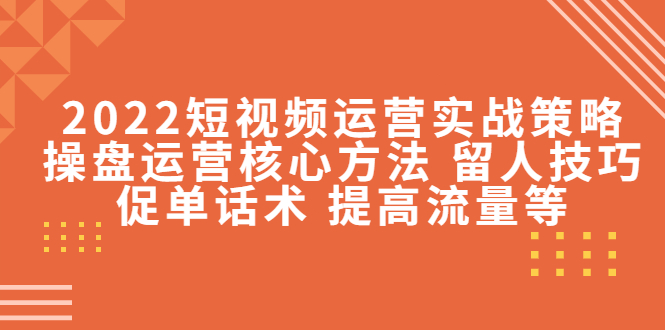（4204期）2022短视频运营实战策略：操盘运营核心方法 留人技巧促单话术 提高流量等-<a href=