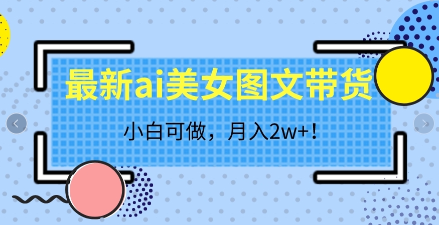 最新ai美女图文带货，小白可做，月入2w＋【揭秘】-<a href=