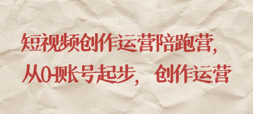短视频创作运营陪跑营，​从0~1账号起步，创作运营-<a href=